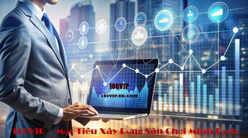 100VIP – Mục Tiêu Xây Dựng Sân Chơi Minh Bạch Và Lâu Dài